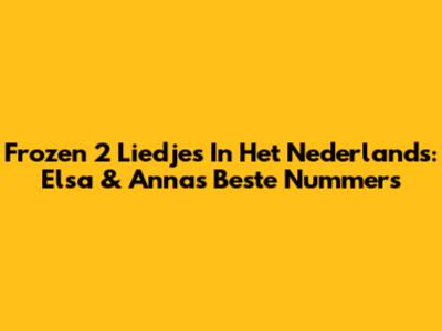 Frozen 2 Liedjes In Het Nederlands: Elsa & Anna's Beste Nummers