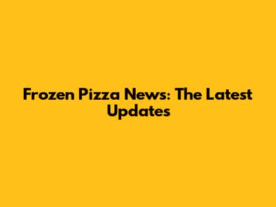 Frozen Pizza News: The Latest Updates