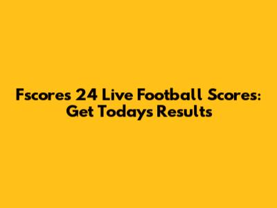 Fscores 24 Live Football Scores: Get Today's Results