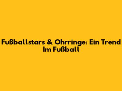 Fußballstars & Ohrringe: Ein Trend Im Fußball