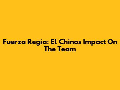 Fuerza Regia: El Chino's Impact On The Team