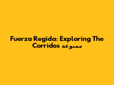 Fuerza Regida: Exploring The ممنوعة Corridos