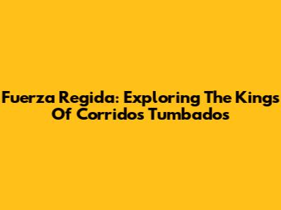 Fuerza Regida: Exploring The Kings Of Corridos Tumbados