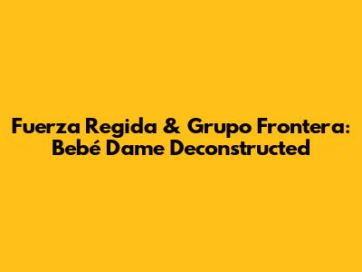 Fuerza Regida & Grupo Frontera: "Bebé Dame" Deconstructed