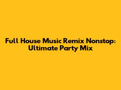 Full House Music Remix Nonstop: Ultimate Party Mix