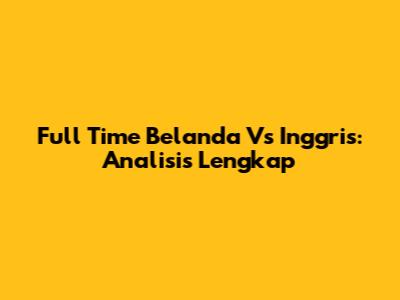 Full Time Belanda Vs Inggris: Analisis Lengkap