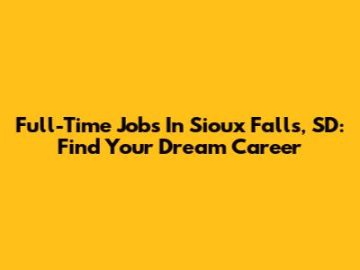 Full-Time Jobs In Sioux Falls, SD: Find Your Dream Career