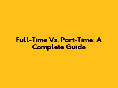 Full-Time Vs. Part-Time: A Complete Guide