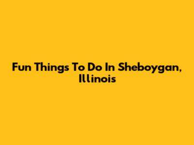 Fun Things To Do In Sheboygan, Illinois