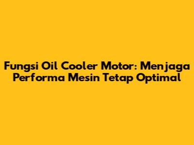 Fungsi Oil Cooler Motor: Menjaga Performa Mesin Tetap Optimal
