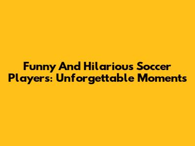 Funny And Hilarious Soccer Players: Unforgettable Moments