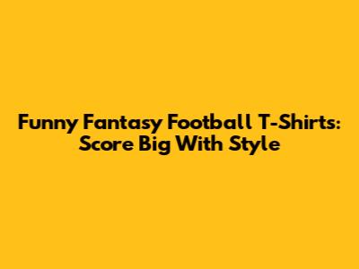 Funny Fantasy Football T-Shirts: Score Big With Style