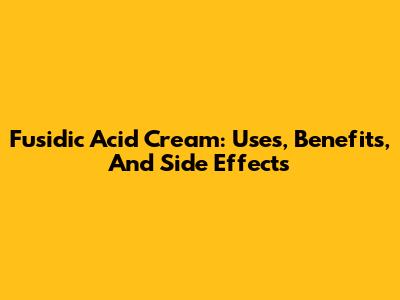 Fusidic Acid Cream: Uses, Benefits, And Side Effects