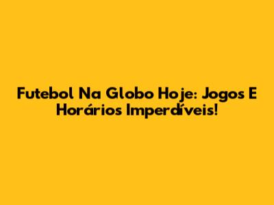 Futebol Na Globo Hoje: Jogos E Horários Imperdíveis!