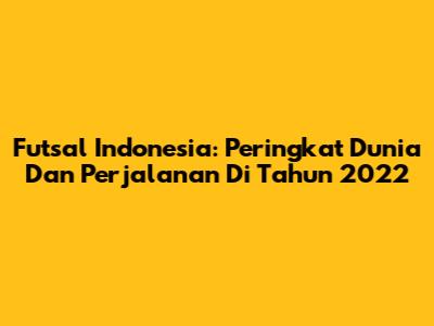 Futsal Indonesia: Peringkat Dunia Dan Perjalanan Di Tahun 2022