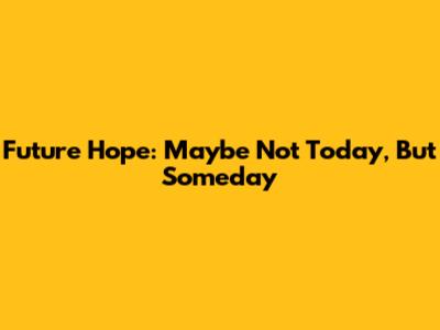 Future Hope: 'Maybe Not Today, But Someday'