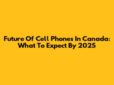 Future Of Cell Phones In Canada: What To Expect By 2025