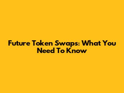 Future Token Swaps: What You Need To Know