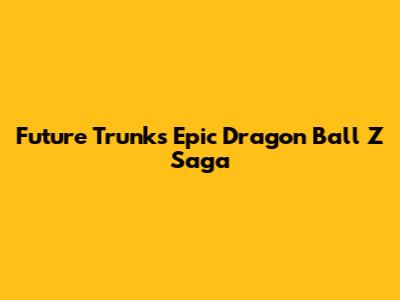 Future Trunks' Epic Dragon Ball Z Saga