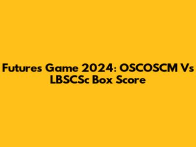 Futures Game 2024: OSCOSCM Vs LBSCSc Box Score