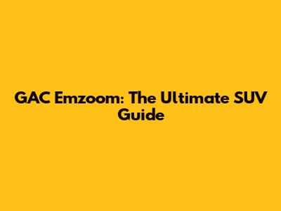 GAC Emzoom: The Ultimate SUV Guide