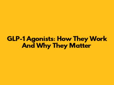 GLP-1 Agonists: How They Work And Why They Matter
