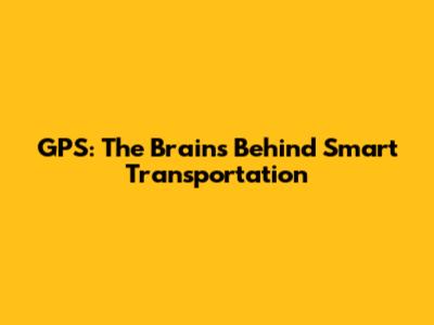 GPS: The Brains Behind Smart Transportation