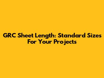 GRC Sheet Length: Standard Sizes For Your Projects