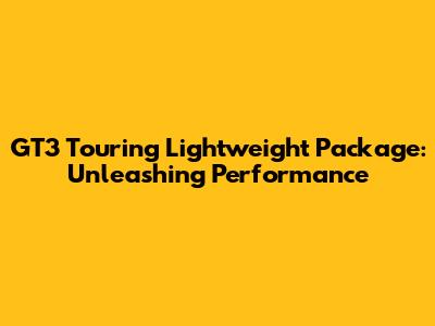 GT3 Touring Lightweight Package: Unleashing Performance