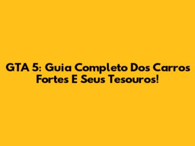 GTA 5: Guia Completo Dos Carros Fortes E Seus Tesouros!