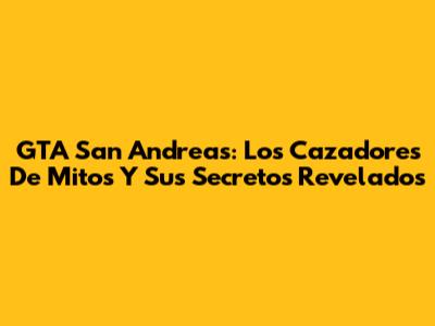 GTA San Andreas: Los Cazadores De Mitos Y Sus Secretos Revelados