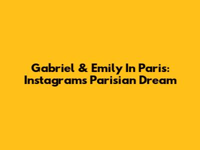 Gabriel & Emily In Paris: Instagram's Parisian Dream
