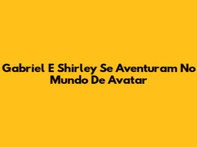 Gabriel E Shirley Se Aventuram No Mundo De Avatar
