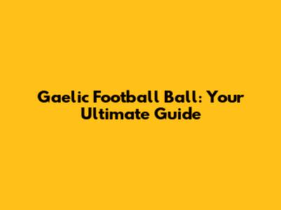 Gaelic Football Ball: Your Ultimate Guide