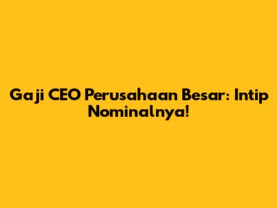 Gaji CEO Perusahaan Besar: Intip Nominalnya!