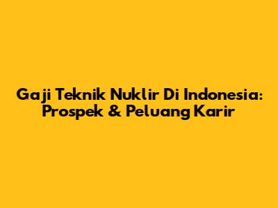 Gaji Teknik Nuklir Di Indonesia: Prospek & Peluang Karir