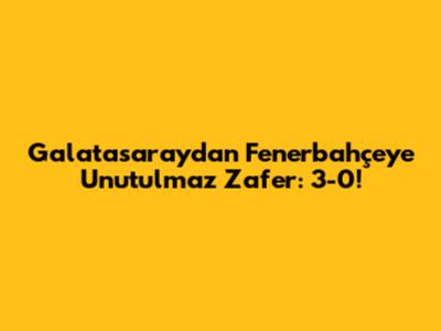 Galatasaray'dan Fenerbahçe'ye Unutulmaz Zafer: 3-0!