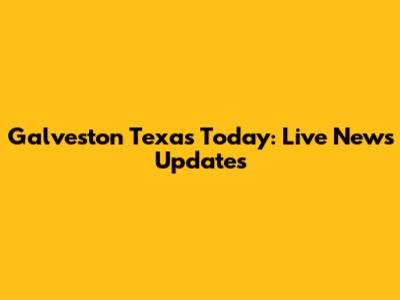 Galveston Texas Today: Live News Updates