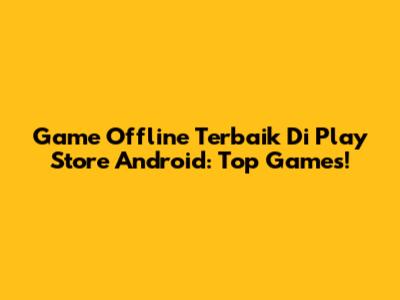Game Offline Terbaik Di Play Store Android: Top Games!