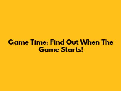 Game Time: Find Out When The Game Starts!