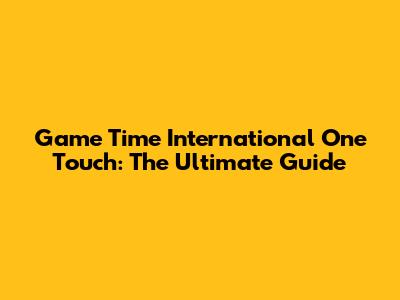 Game Time International One Touch: The Ultimate Guide