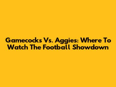 Gamecocks Vs. Aggies: Where To Watch The Football Showdown