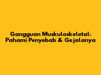 Gangguan Muskuloskeletal: Pahami Penyebab & Gejalanya