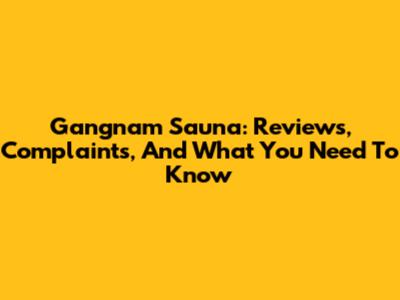 Gangnam Sauna: Reviews, Complaints, And What You Need To Know