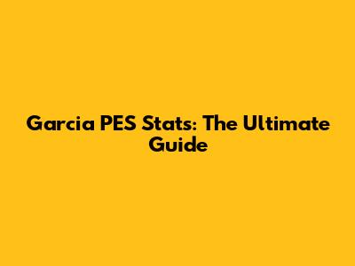 Garcia PES Stats: The Ultimate Guide