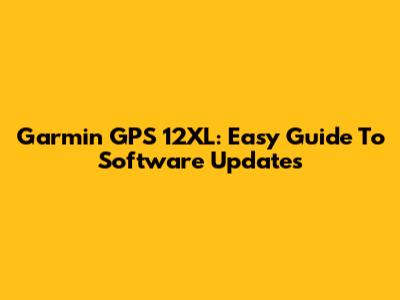Garmin GPS 12XL: Easy Guide To Software Updates