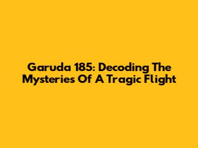 Garuda 185: Decoding The Mysteries Of A Tragic Flight