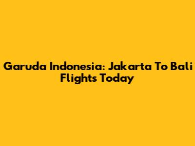 Garuda Indonesia: Jakarta To Bali Flights Today