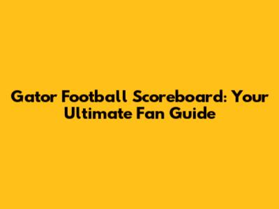 Gator Football Scoreboard: Your Ultimate Fan Guide