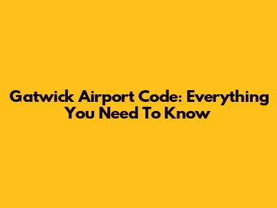 Gatwick Airport Code: Everything You Need To Know